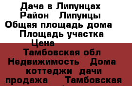 Дача в Липунцах › Район ­ Липунцы › Общая площадь дома ­ 92 › Площадь участка ­ 11 › Цена ­ 1 400 000 - Тамбовская обл. Недвижимость » Дома, коттеджи, дачи продажа   . Тамбовская обл.